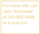 For more info: call John Schroeder at 240-895-4456 or e-mail me here.
